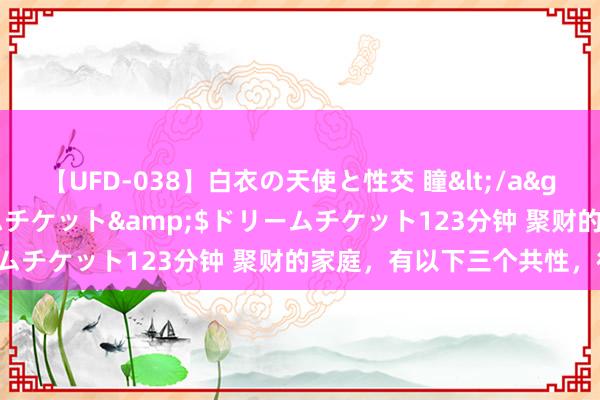 【UFD-038】白衣の天使と性交 瞳</a>2013-05-17ドリームチケット&$ドリームチケット123分钟 聚财的家庭，有以下三个共性，很准！