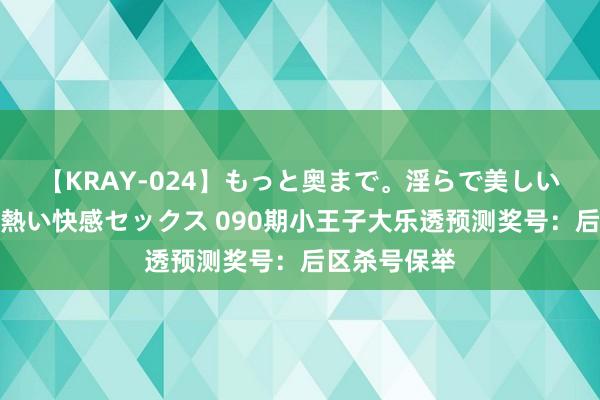 【KRAY-024】もっと奥まで。淫らで美しい体が求める熱い快感セックス 090期小王子大乐透预测奖号：后区杀号保举