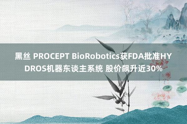 黑丝 PROCEPT BioRobotics获FDA批准HYDROS机器东谈主系统 股价飙升近30%