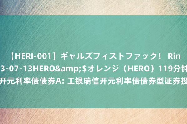 【HERI-001】ギャルズフィストファック! Rino</a>2013-07-13HERO&$オレンジ(HERO)119分钟 工银开元利率债债券A: 工银瑞信开元利率债债券型证券投资基金(A类份额)基金产物而已摘抄更新