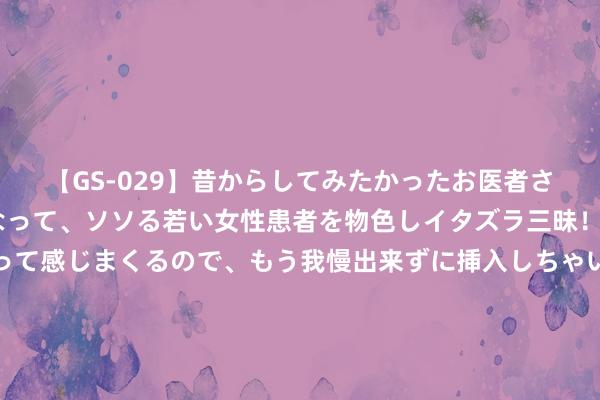 【GS-029】昔からしてみたかったお医者さんゴッコ ニセ医者になって、ソソる若い女性患者を物色しイタズラ三昧!パンツにシミまで作って感じまくるので、もう我慢出来ずに挿入しちゃいました。ああ、昔から憧れていたお医者さんゴッコをついに達成! 宝盈蓦然主题生动成立夹杂: 宝盈蓦然主题生动成立夹杂型证券投资基金基金家具贵寓纲领(更新)