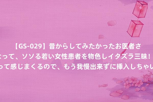 【GS-029】昔からしてみたかったお医者さんゴッコ ニセ医者になって、ソソる若い女性患者を物色しイタズラ三昧！パンツにシミまで作って感じまくるので、もう我慢出来ずに挿入しちゃいました。ああ、昔から憧れていたお医者さんゴッコをついに達成！ 郭明义爱心团队福全爱心团队举行‘一盔一带 安全督察’围聚宣导作为
