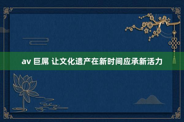 av 巨屌 让文化遗产在新时间应承新活力