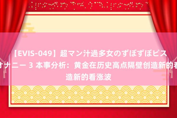 【EVIS-049】超マン汁過多女のずぼずぼピストンオナニー 3 本事分析：黄金在历史高点隔壁创造新的看涨波