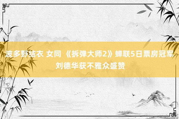 波多野结衣 女同 《拆弹大师2》蝉联5日票房冠军 刘德华获不雅众盛赞
