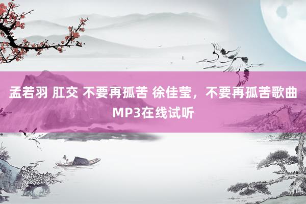 孟若羽 肛交 不要再孤苦 徐佳莹,不要再孤苦歌曲MP3在线试听