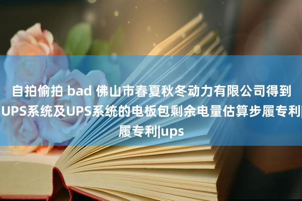 自拍偷拍 bad 佛山市春夏秋冬动力有限公司得到一种UPS系统及UPS系统的电板包剩余电量估算步履专利|ups