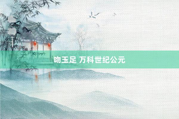 吻玉足 万科世纪公元