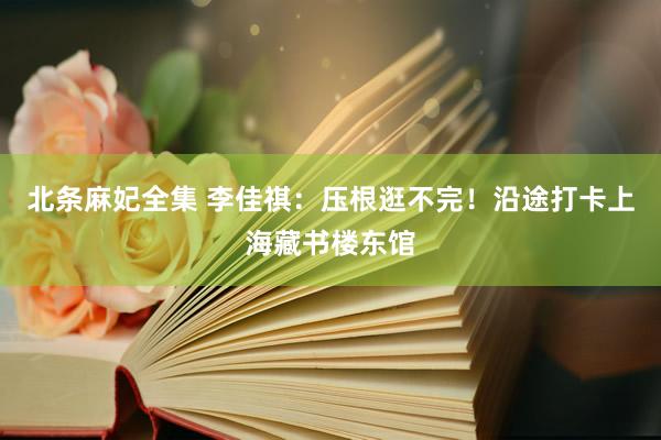 北条麻妃全集 李佳祺：压根逛不完！沿途打卡上海藏书楼东馆