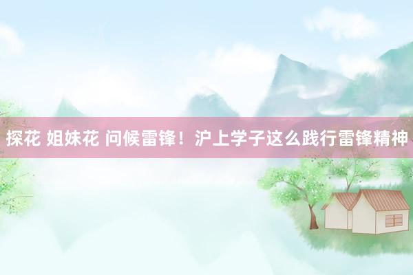探花 姐妹花 问候雷锋！沪上学子这么践行雷锋精神