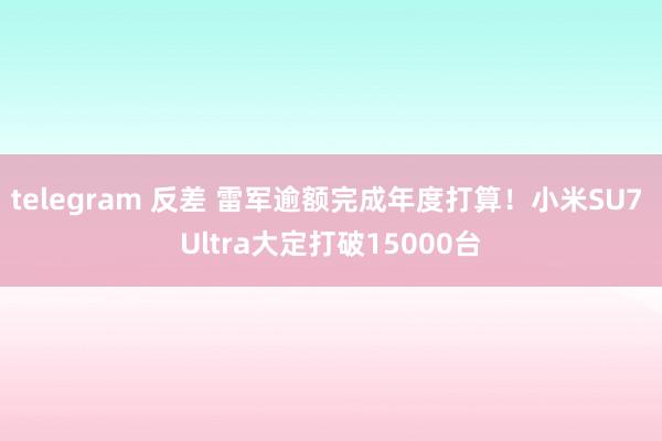 telegram 反差 雷军逾额完成年度打算！小米SU7 Ultra大定打破15000台