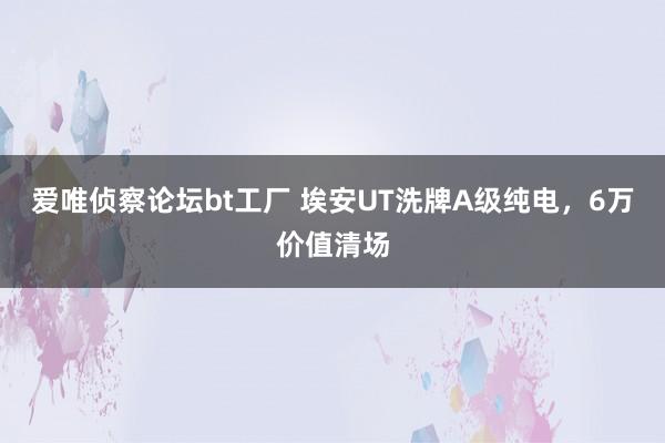 爱唯侦察论坛bt工厂 埃安UT洗牌A级纯电，6万价值清场