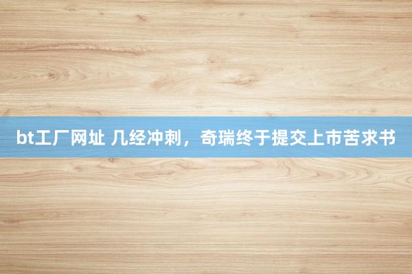 bt工厂网址 几经冲刺，奇瑞终于提交上市苦求书