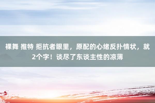 裸舞 推特 拒抗者眼里，原配的心绪反扑情状，就2个字！谈尽了东谈主性的凉薄