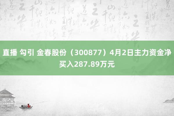 直播 勾引 金春股份（300877）4月2日主力资金净买入287.89万元
