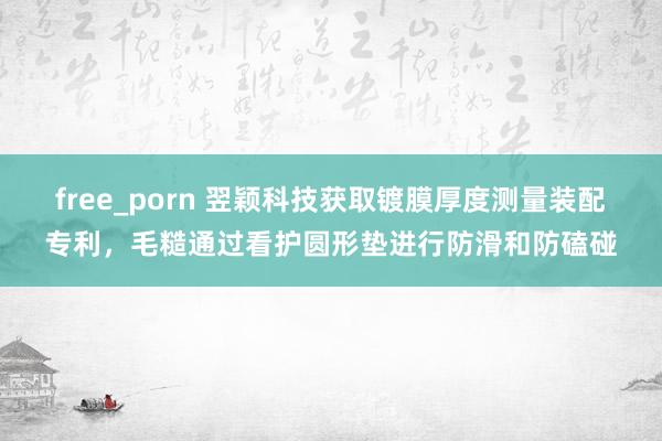free_porn 翌颖科技获取镀膜厚度测量装配专利，毛糙通过看护圆形垫进行防滑和防磕碰