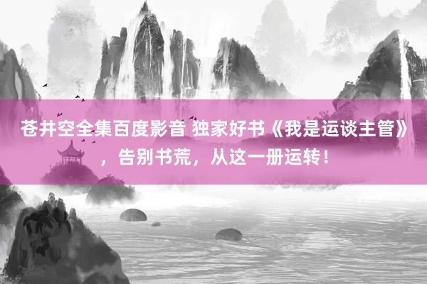 苍井空全集百度影音 独家好书《我是运谈主管》，告别书荒，从这一册运转！