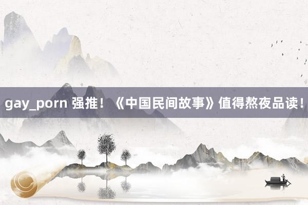 gay_porn 强推！《中国民间故事》值得熬夜品读！