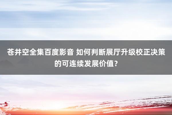 苍井空全集百度影音 如何判断展厅升级校正决策的可连续发展价值？