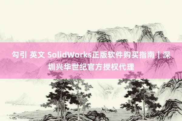 勾引 英文 SolidWorks正版软件购买指南｜深圳兴华世纪官方授权代理