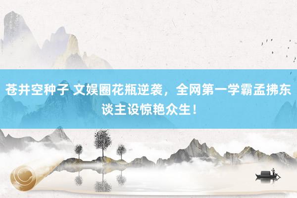 苍井空种子 文娱圈花瓶逆袭，全网第一学霸孟拂东谈主设惊艳众生！
