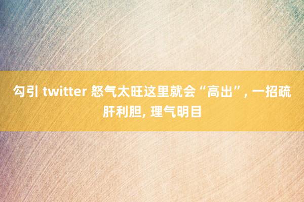 勾引 twitter 怒气太旺这里就会“高出”， 一招疏肝利胆， 理气明目