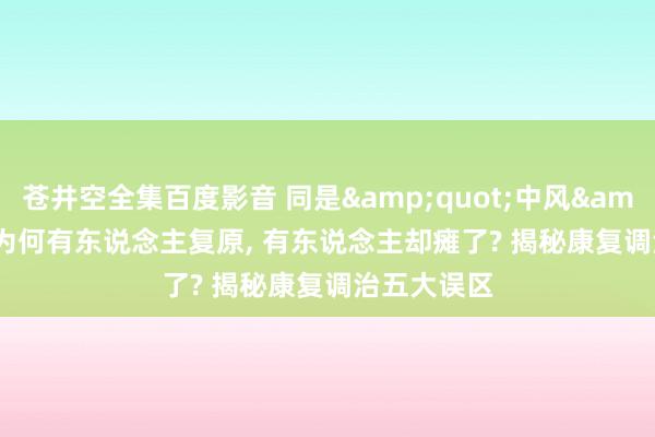 苍井空全集百度影音 同是&quot;中风&quot;， 为何有东说念主复原， 有东说念主却瘫了? 揭秘康复调治五大误区