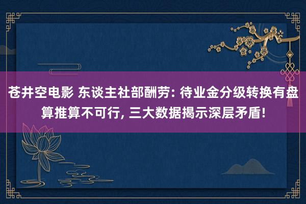 苍井空电影 东谈主社部酬劳: 待业金分级转换有盘算推算不可行， 三大数据揭示深层矛盾!
