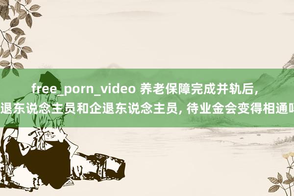 free_porn_video 养老保障完成并轨后， 事退东说念主员和企退东说念主员， 待业金会变得相通吗?