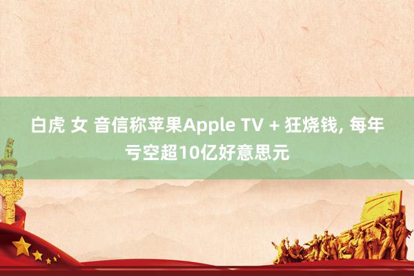 白虎 女 音信称苹果Apple TV + 狂烧钱， 每年亏空超10亿好意思元