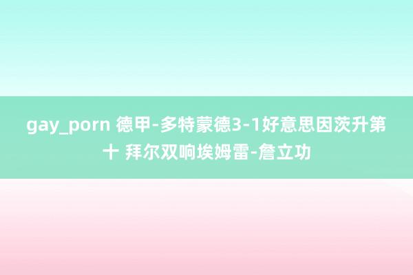 gay_porn 德甲-多特蒙德3-1好意思因茨升第十 拜尔双响埃姆雷-詹立功