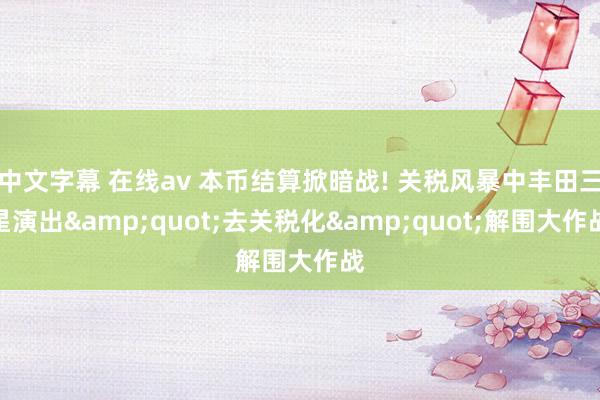 中文字幕 在线av 本币结算掀暗战! 关税风暴中丰田三星演出&quot;去关税化&quot;解围大作战