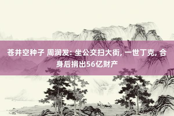 苍井空种子 周润发: 坐公交扫大街， 一世丁克， 合身后捐出56亿财产