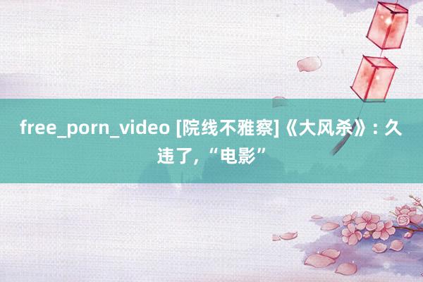 free_porn_video [院线不雅察]《大风杀》: 久违了， “电影”