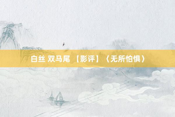 白丝 双马尾 【影评】〈无所怕惧〉