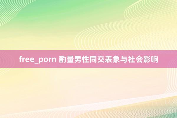 free_porn 酌量男性同交表象与社会影响