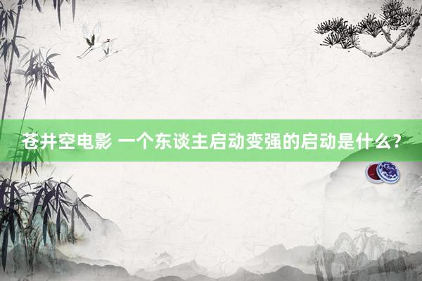 苍井空电影 一个东谈主启动变强的启动是什么？