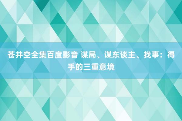 苍井空全集百度影音 谋局、谋东谈主、找事：得手的三重意境