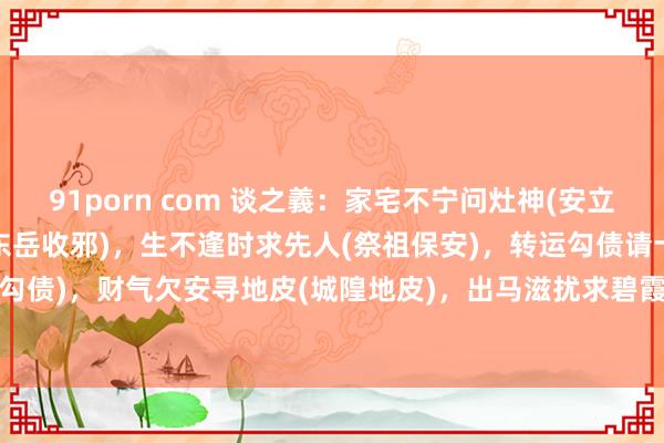91porn com 谈之義:家宅不宁问灶神(安立灶神),鬼邪缠身申东岳(东岳收邪),生不逢时求先人(祭祖保安),转运勾债请十王(十王勾债),财气欠安寻地皮(城隍地皮),出马滋扰求碧霞(镶邪收禁),身患重病打保状(十...