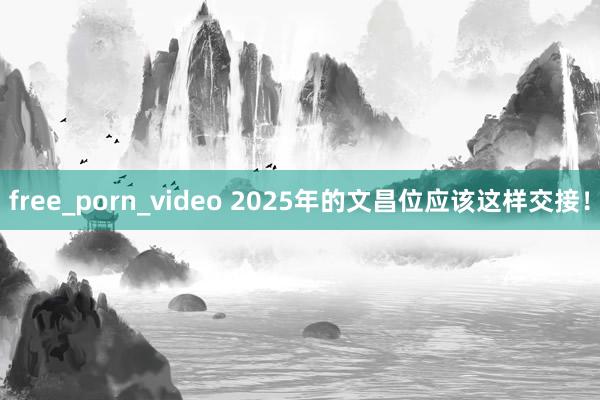 free_porn_video 2025年的文昌位应该这样交接！