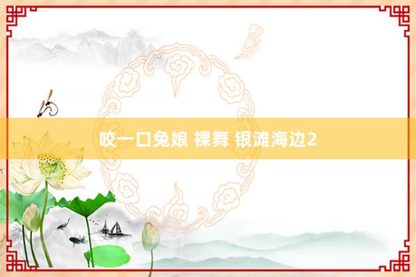 咬一口兔娘 裸舞 银滩海边2