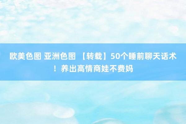 欧美色图 亚洲色图 【转载】50个睡前聊天话术！养出高情商娃不费妈
