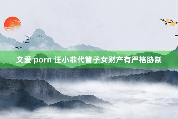 文爱 porn 汪小菲代管子女财产有严格胁制