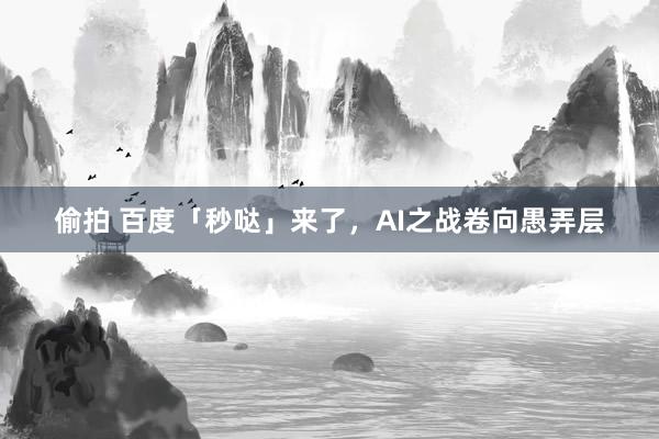 偷拍 百度「秒哒」来了，AI之战卷向愚弄层