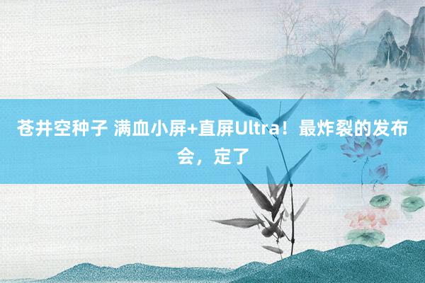 苍井空种子 满血小屏+直屏Ultra！最炸裂的发布会，定了