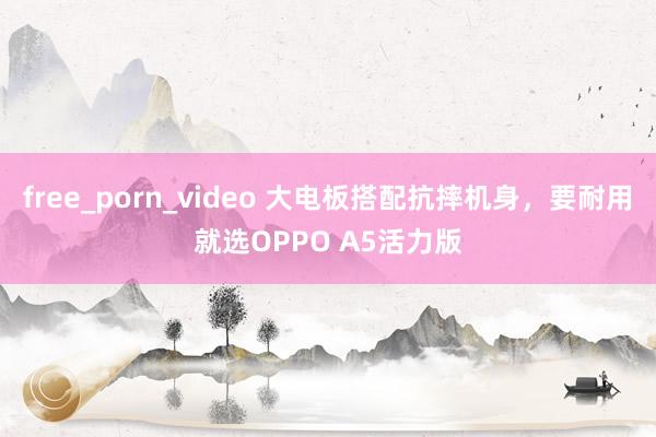 free_porn_video 大电板搭配抗摔机身，要耐用就选OPPO A5活力版
